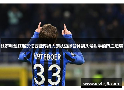 杜罗崛起扛起瓦伦西亚锋线大旗从边缘替补到头号射手的热血逆袭